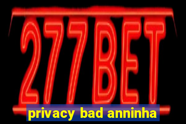 privacy bad anninha